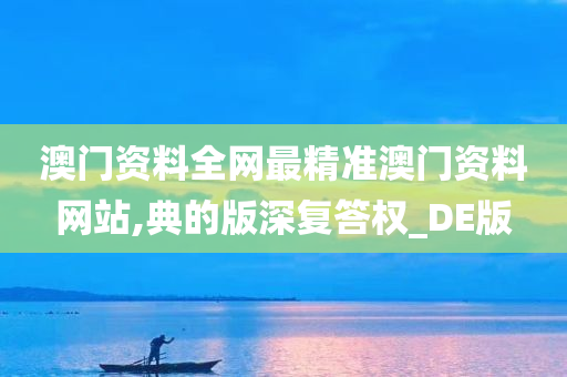 澳门资料全网最精准澳门资料网站,典的版深复答权_DE版