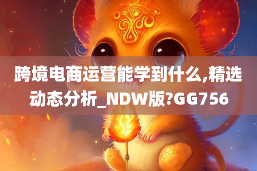 跨境电商运营能学到什么,精选动态分析_NDW版?GG756