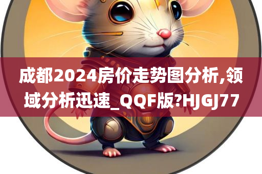 成都2024房价走势图分析,领域分析迅速_QQF版?HJGJ77