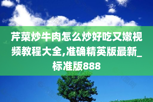 芹菜炒牛肉怎么炒好吃又嫩视频教程大全,准确精英版最新_标准版888