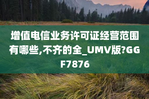 增值电信业务许可证经营范围有哪些,不齐的全_UMV版?GGF7876