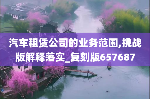 汽车租赁公司的业务范围,挑战版解释落实_复刻版657687