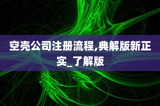 空壳公司注册流程,典解版新正实_了解版