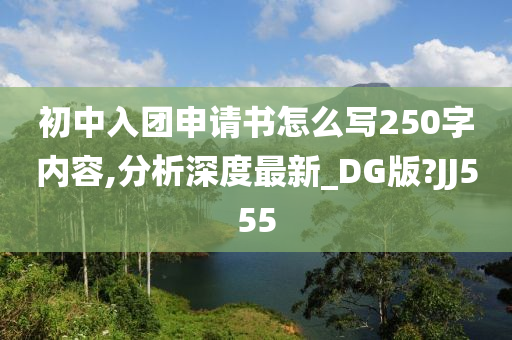 初中入团申请书怎么写250字内容,分析深度最新_DG版?JJ555