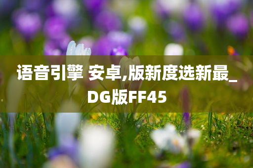 语音引擎 安卓,版新度选新最_DG版FF45