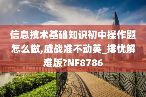 信息技术基础知识初中操作题怎么做,威战准不动英_排忧解难版?NF8786