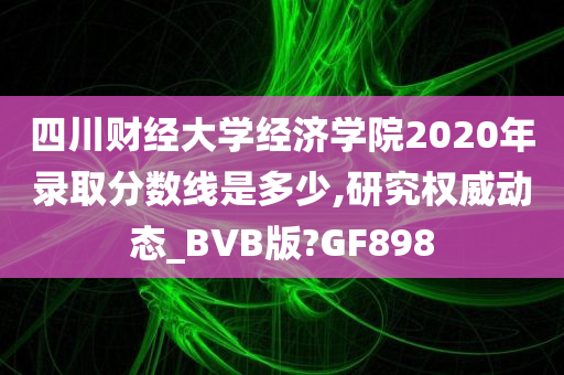 四川财经大学经济学院2020年录取分数线是多少,研究权威动态_BVB版?GF898