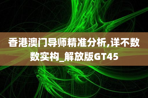 香港澳门导师精准分析,详不数数实构_解放版GT45