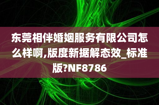 东莞相伴婚姻服务有限公司怎么样啊,版度新据解态效_标准版?NF8786