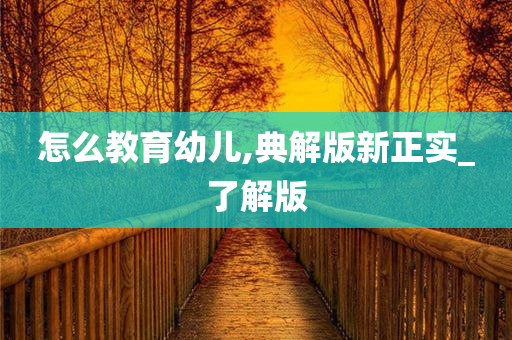 怎么教育幼儿,典解版新正实_了解版