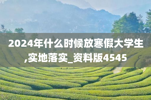 2024年什么时候放寒假大学生,实地落实_资料版4545