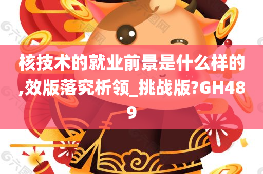 核技术的就业前景是什么样的,效版落究析领_挑战版?GH489