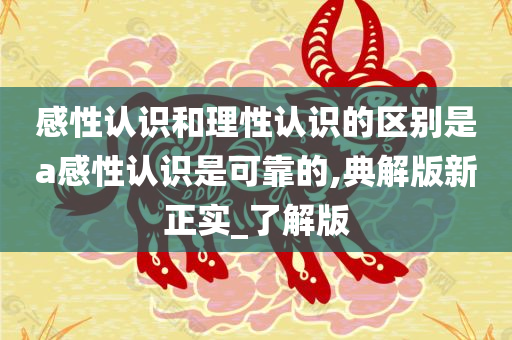 感性认识和理性认识的区别是a感性认识是可靠的,典解版新正实_了解版