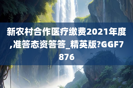 新农村合作医疗缴费2021年度,准答态资答答_精英版?GGF7876