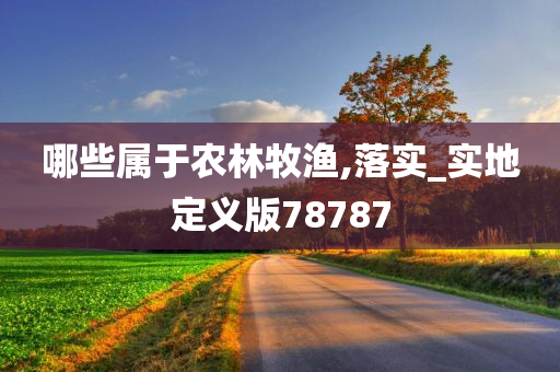 哪些属于农林牧渔,落实_实地定义版78787