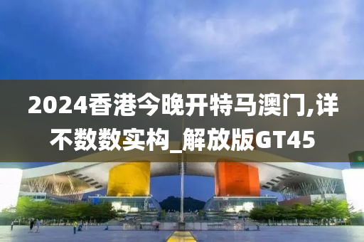 2024香港今晚开特马澳门,详不数数实构_解放版GT45