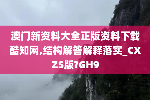 澳门新资料大全正版资料下载酷知网,结构解答解释落实_CXZS版?GH9