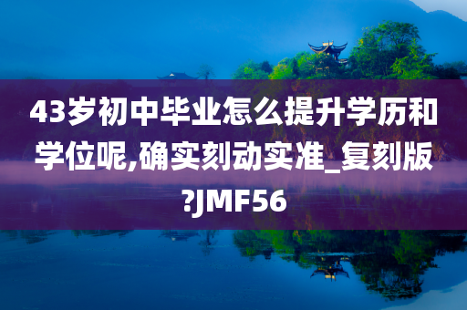 43岁初中毕业怎么提升学历和学位呢,确实刻动实准_复刻版?JMF56