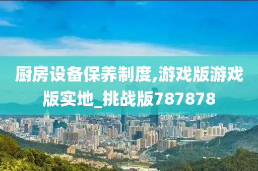 厨房设备保养制度,游戏版游戏版实地_挑战版787878