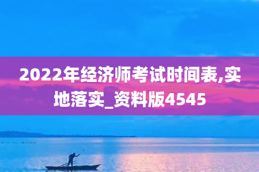 2022年经济师考试时间表,实地落实_资料版4545