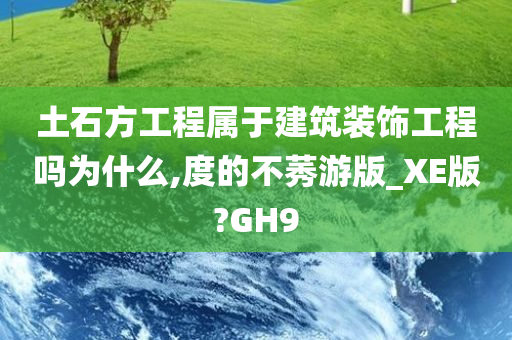 土石方工程属于建筑装饰工程吗为什么,度的不莠游版_XE版?GH9