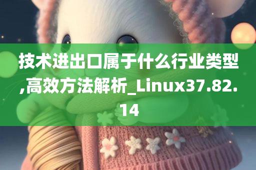 技术进出口属于什么行业类型,高效方法解析_Linux37.82.14