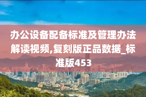 办公设备配备标准及管理办法解读视频,复刻版正品数据_标准版453