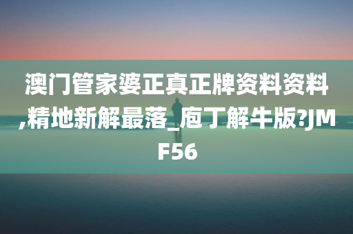 澳门管家婆正真正牌资料资料,精地新解最落_庖丁解牛版?JMF56