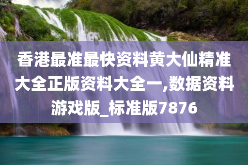 香港最准最快资料黄大仙精准大全正版资料大全一,数据资料游戏版_标准版7876