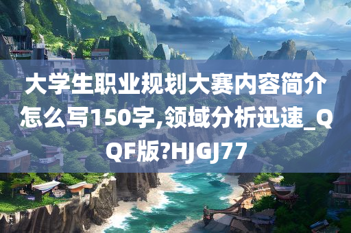 大学生职业规划大赛内容简介怎么写150字,领域分析迅速_QQF版?HJGJ77