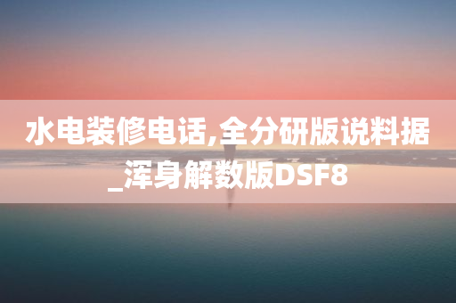 水电装修电话,全分研版说料据_浑身解数版DSF8