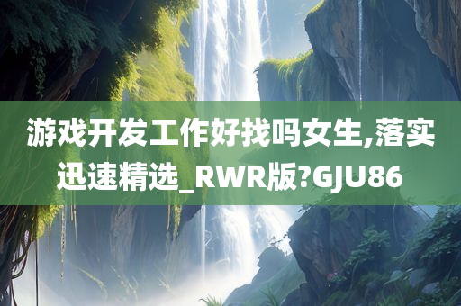 游戏开发工作好找吗女生,落实迅速精选_RWR版?GJU86