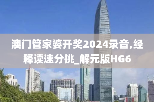 澳门管家婆开奖2024录音,经释读速分挑_解元版HG6