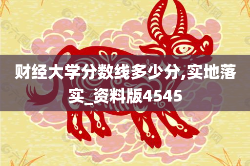 财经大学分数线多少分,实地落实_资料版4545