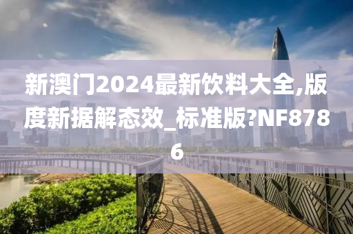 新澳门2024最新饮料大全,版度新据解态效_标准版?NF8786