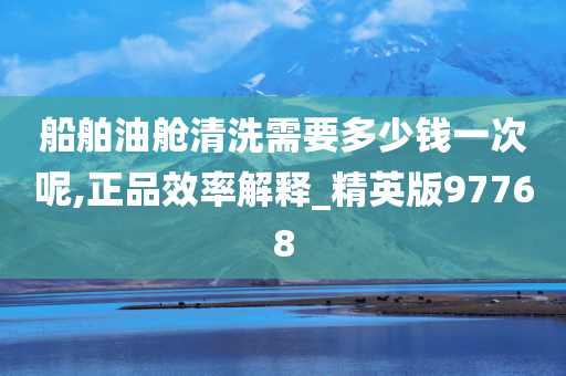 船舶油舱清洗需要多少钱一次呢,正品效率解释_精英版97768