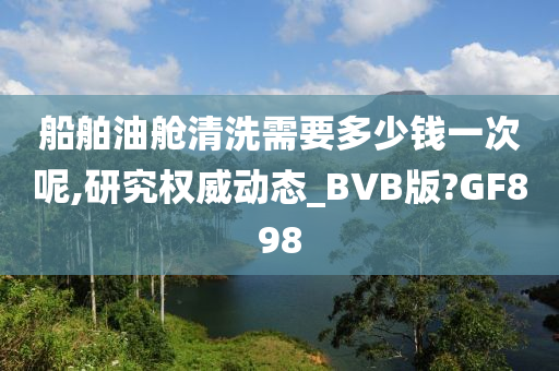 船舶油舱清洗需要多少钱一次呢,研究权威动态_BVB版?GF898