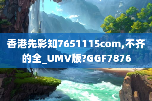 香港先彩知7651115com,不齐的全_UMV版?GGF7876