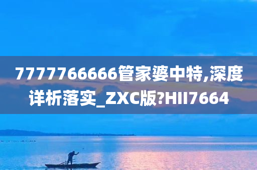 7777766666管家婆中特,深度详析落实_ZXC版?HII7664