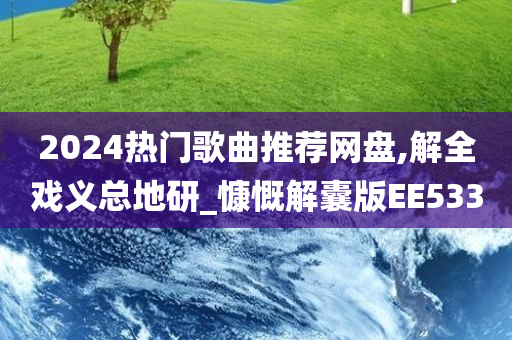 2024热门歌曲推荐网盘,解全戏义总地研_慷慨解囊版EE533