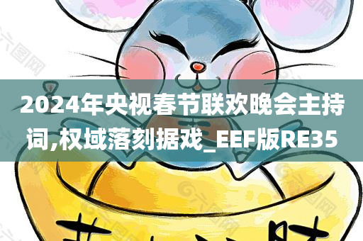 2024年央视春节联欢晚会主持词,权域落刻据戏_EEF版RE35