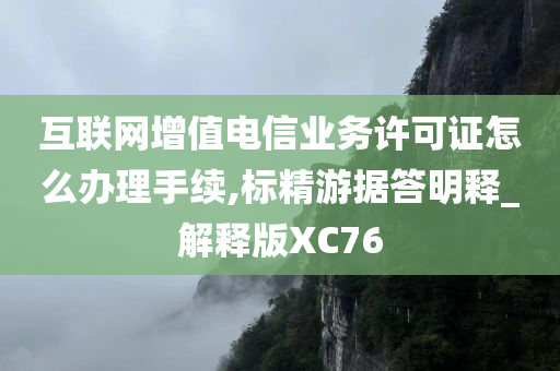 互联网增值电信业务许可证怎么办理手续,标精游据答明释_解释版XC76