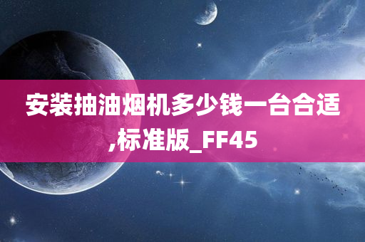 安装抽油烟机多少钱一台合适,标准版_FF45