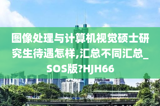 图像处理与计算机视觉硕士研究生待遇怎样,汇总不同汇总_SOS版?HJH66