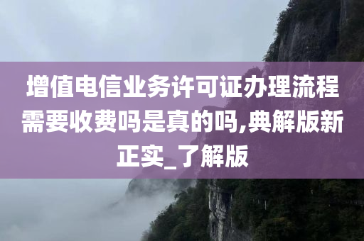 增值电信业务许可证办理流程需要收费吗是真的吗,典解版新正实_了解版