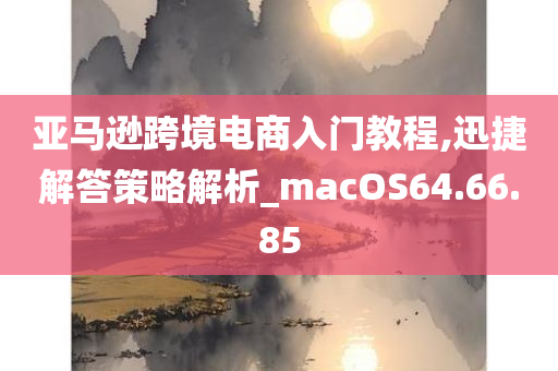 亚马逊跨境电商入门教程,迅捷解答策略解析_macOS64.66.85