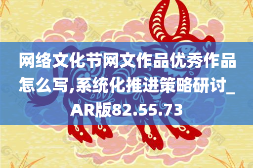 网络文化节网文作品优秀作品怎么写,系统化推进策略研讨_AR版82.55.73