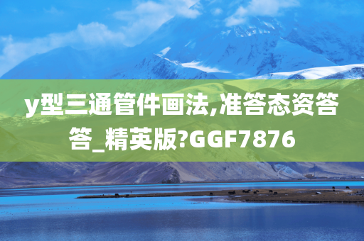 y型三通管件画法,准答态资答答_精英版?GGF7876