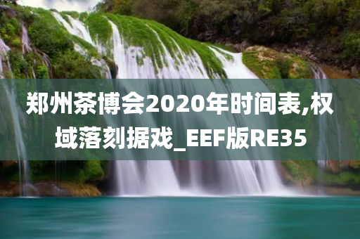 郑州茶博会2020年时间表,权域落刻据戏_EEF版RE35