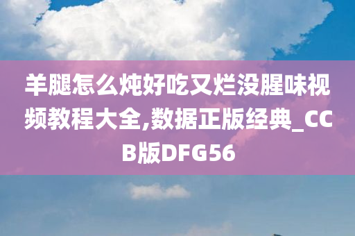 羊腿怎么炖好吃又烂没腥味视频教程大全,数据正版经典_CCB版DFG56